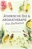 Ätherische Öle & Aromatherapie für Anfänger: Grundlagenwissen und...